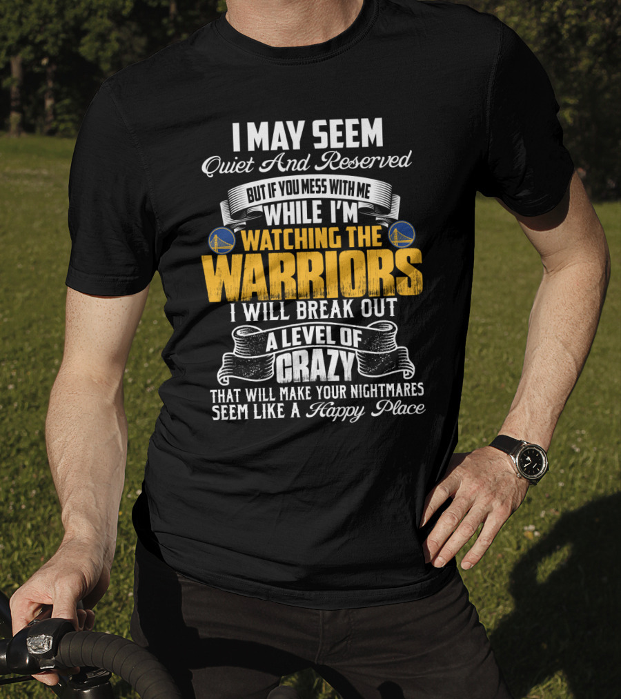 I May Seem Quiet And Reserved But If You Mess With Me While I'm Watching The Golden State Warriors I Will Break Out A Level Of Crazy T-Shirt