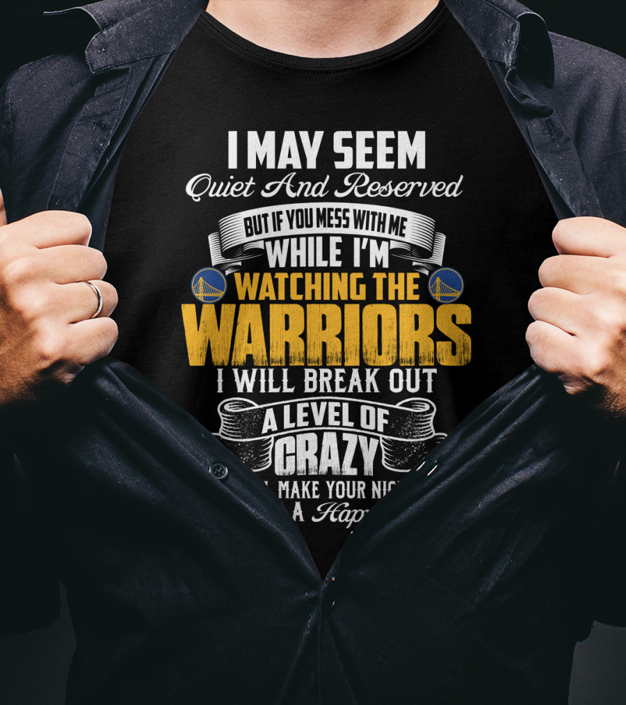 I May Seem Quiet And Reserved But If You Mess With Me While I'm Watching The Golden State Warriors I Will Break Out A Level Of Crazy T-Shirt
