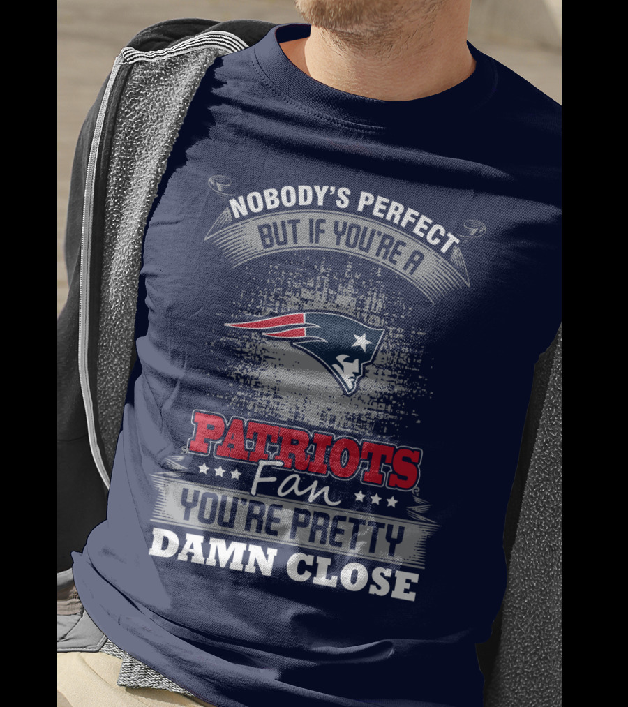 Nobody's Perfect But If You're A New England Patriots Fan You're Pretty Damn Close T-Shirt