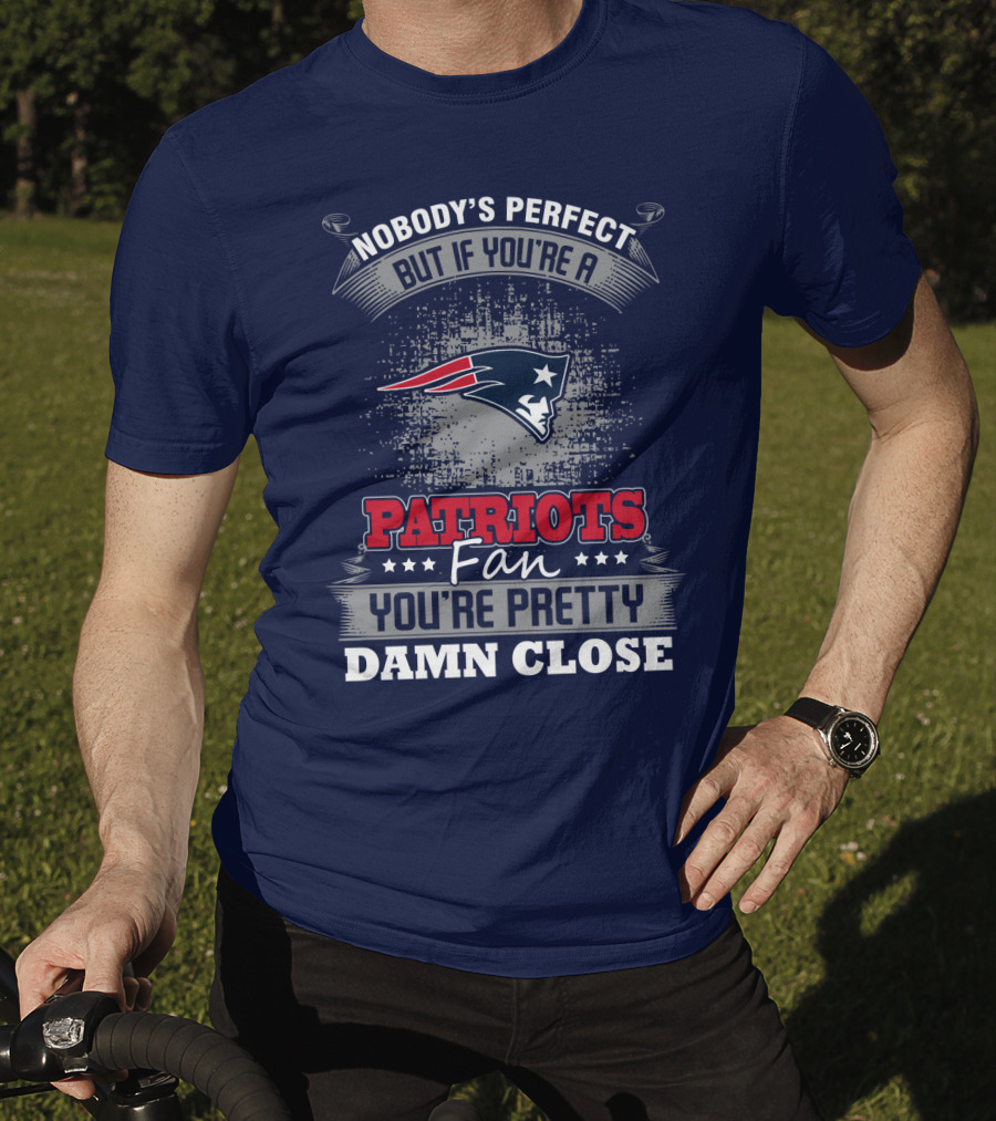Nobody's Perfect But If You're A New England Patriots Fan You're Pretty Damn Close T-Shirt