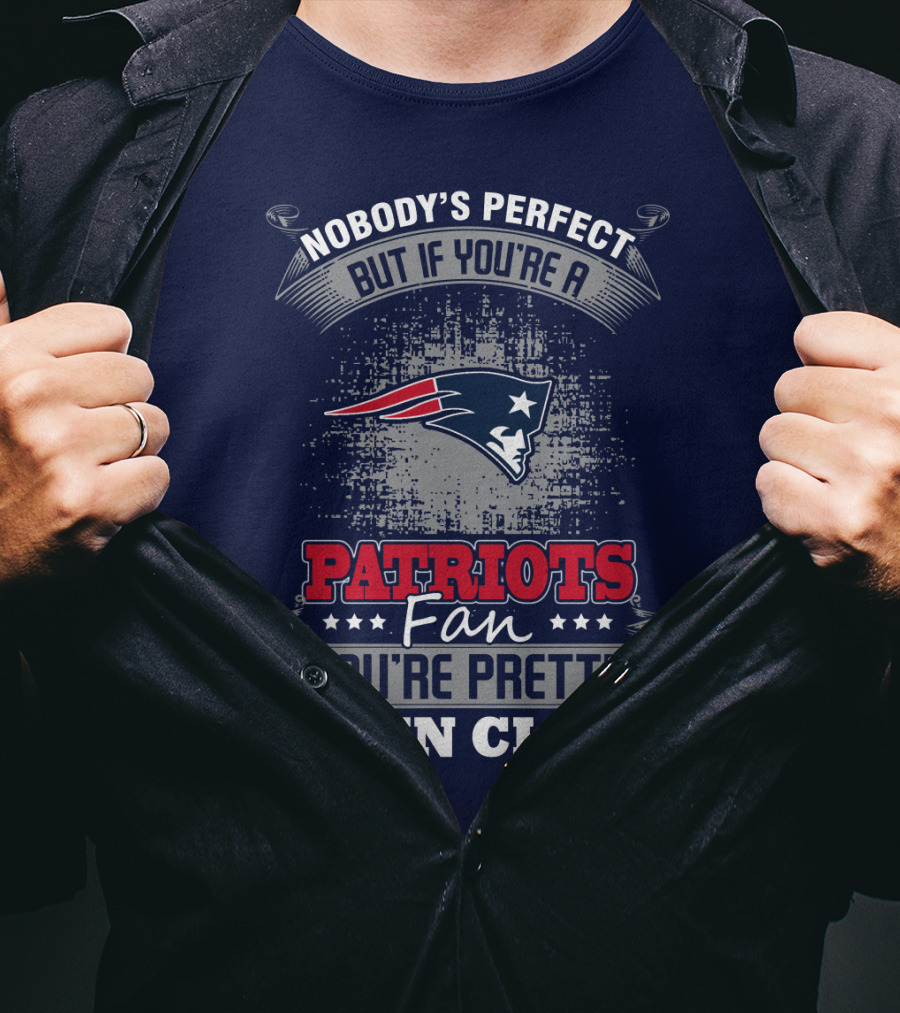 Nobody's Perfect But If You're A New England Patriots Fan You're Pretty Damn Close T-Shirt