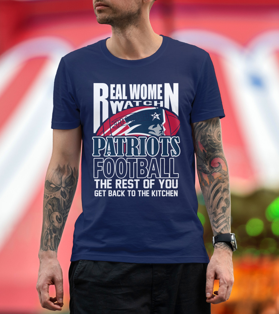 Real Women Watch New England Patriots Football The Rest Of You Get Back To The Kitchen T-Shirt