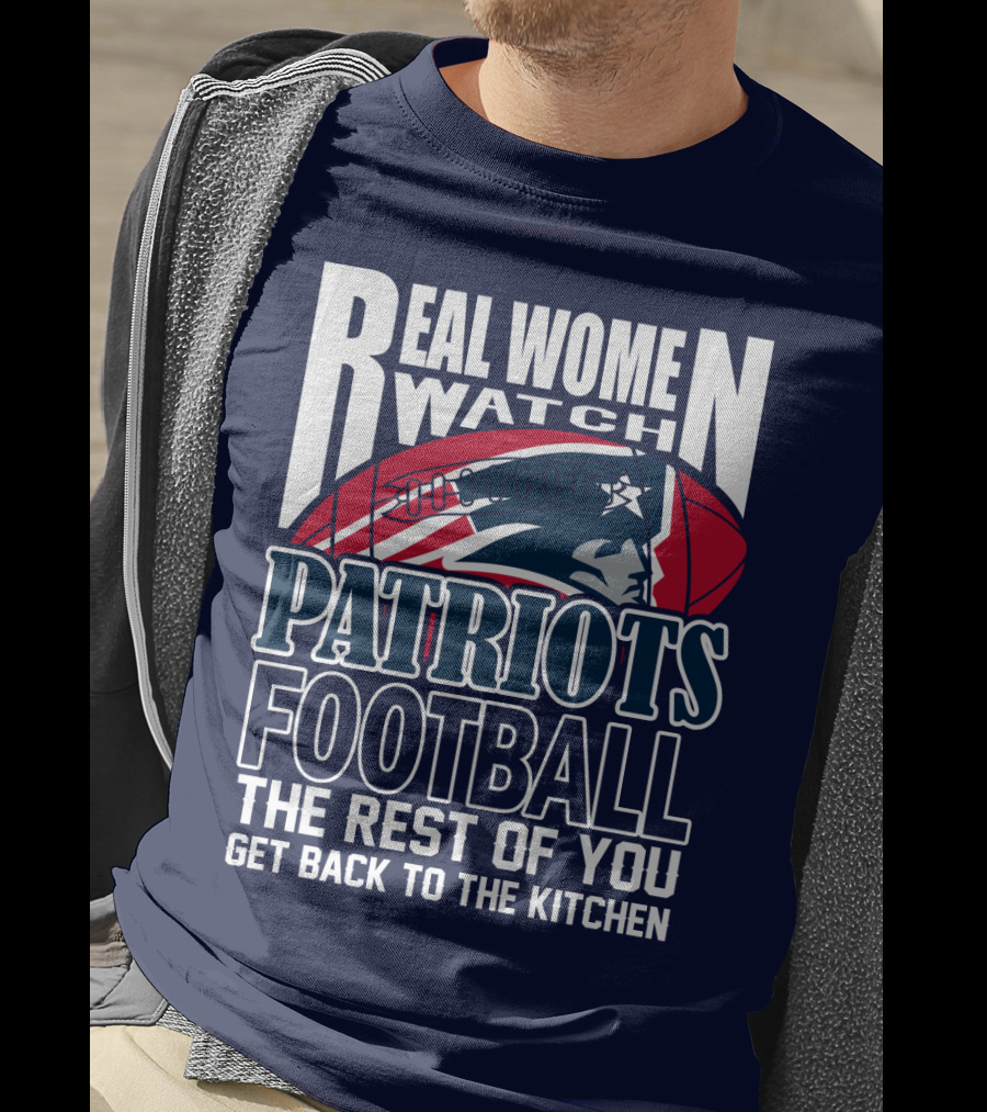 Real Women Watch New England Patriots Football The Rest Of You Get Back To The Kitchen T-Shirt