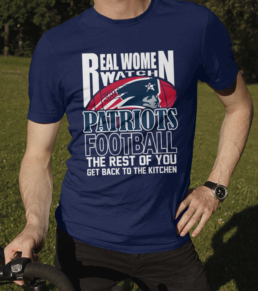 Real Women Watch New England Patriots Football The Rest Of You Get Back To The Kitchen T-Shirt