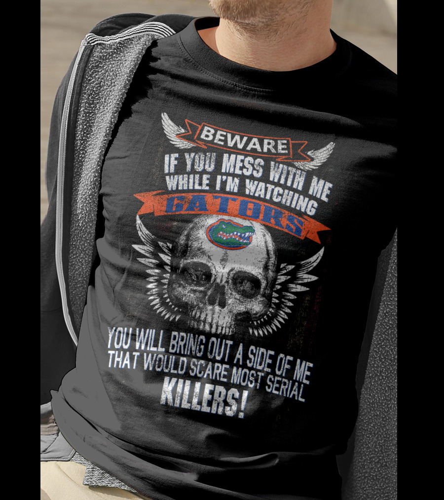 Beware If You Mess With Me While I'm Watching Florida Gators Skull Wings You Will Bring Out A Side Of Me That Would Scare Most Serial Killers T-Shirt