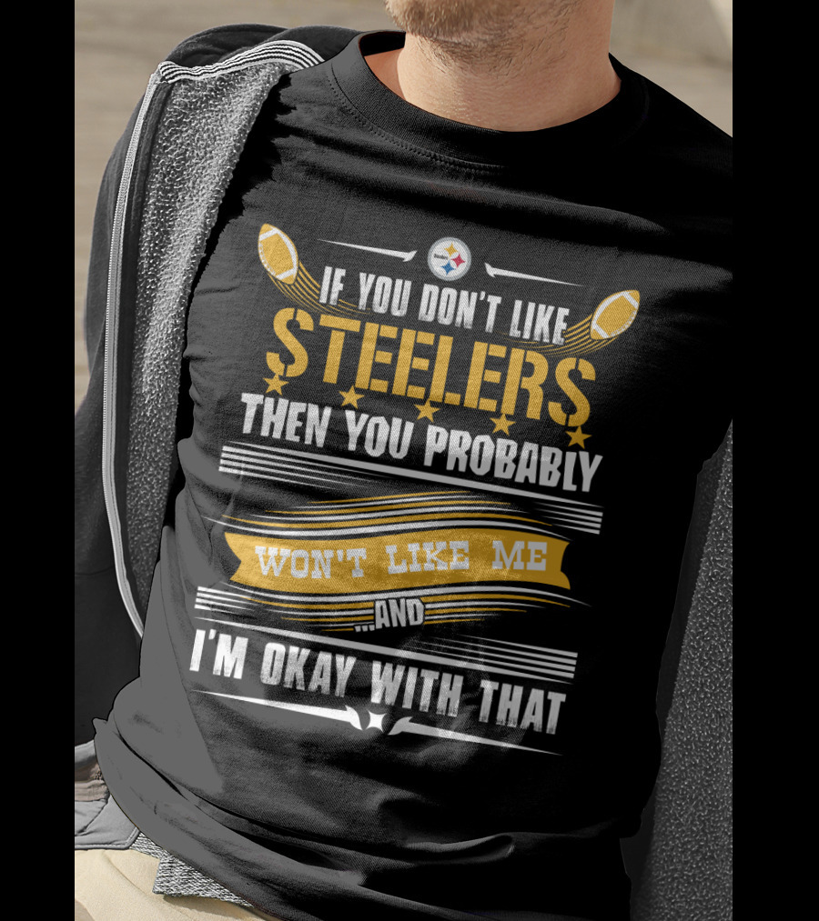 If You Don't Like Pittsburgh Steelers Then You Probably Won't Like Me And I'm Okay With That T-Shirt