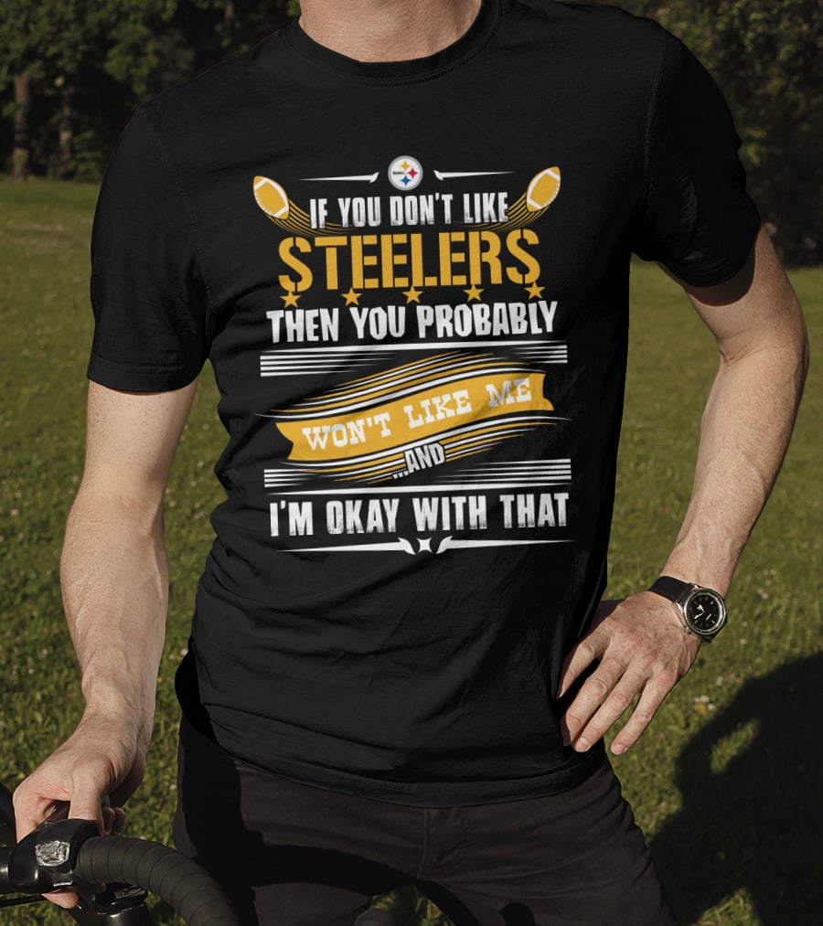 If You Don't Like Pittsburgh Steelers Then You Probably Won't Like Me And I'm Okay With That T-Shirt