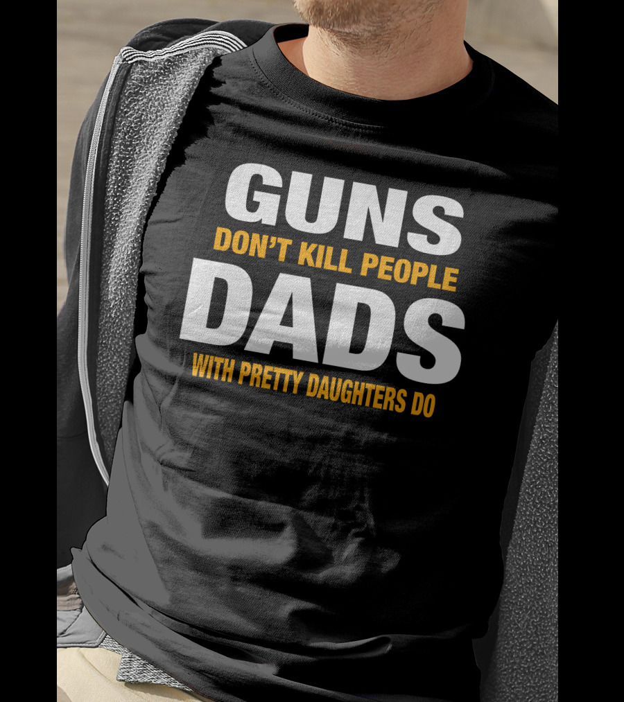 Guns Don't Kill People Dads With Pretty Daughters Do T-Shirt