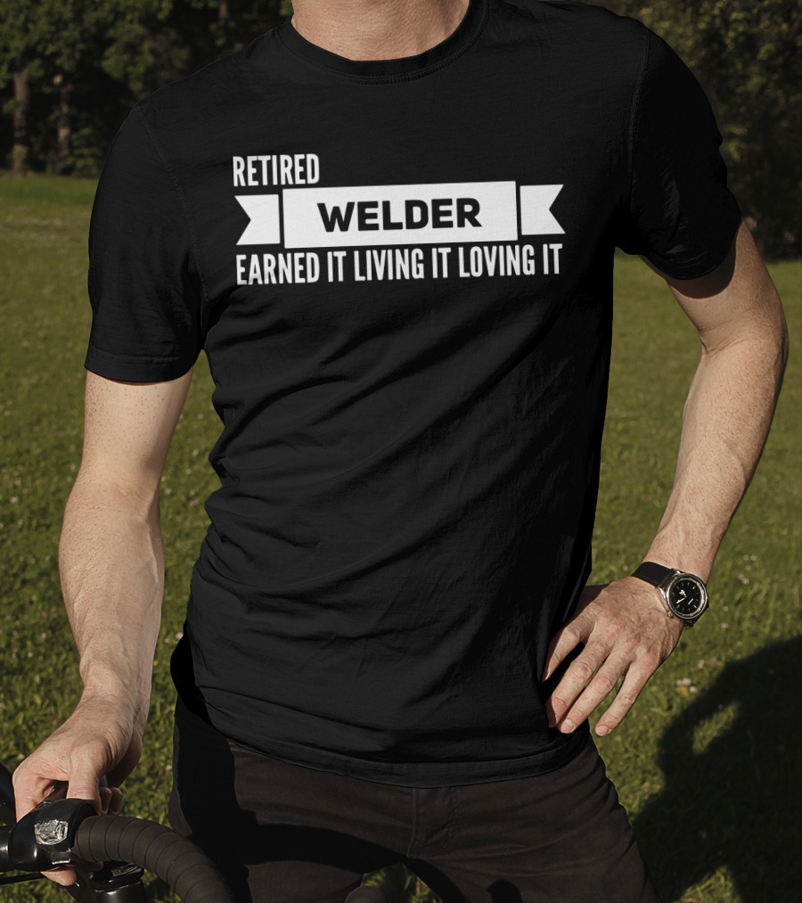 Retired Welder Earned It Living It Loving It T-Shirt