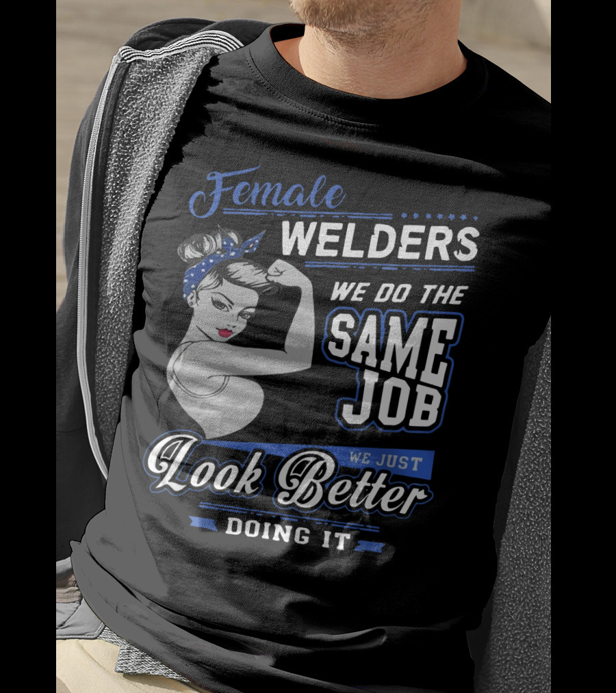 Female Welders We Do The Same Job We Just Look Better Doing It T-Shirt