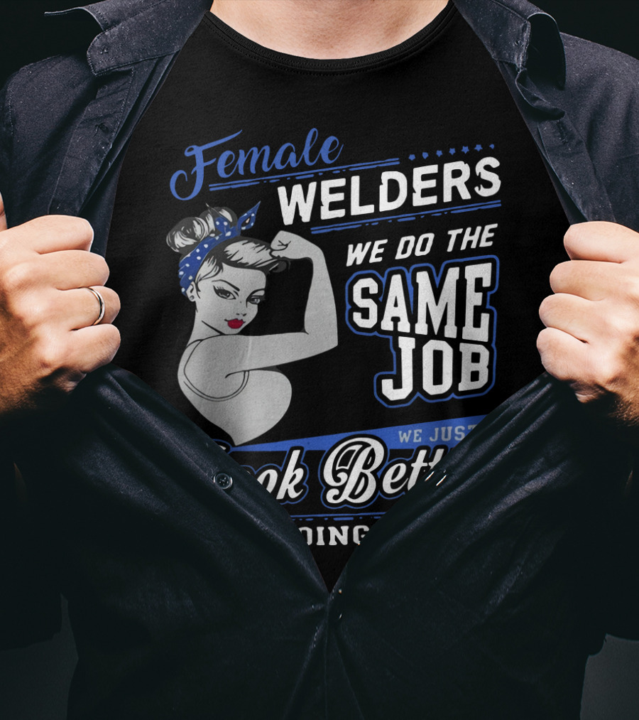 Female Welders We Do The Same Job We Just Look Better Doing It T-Shirt
