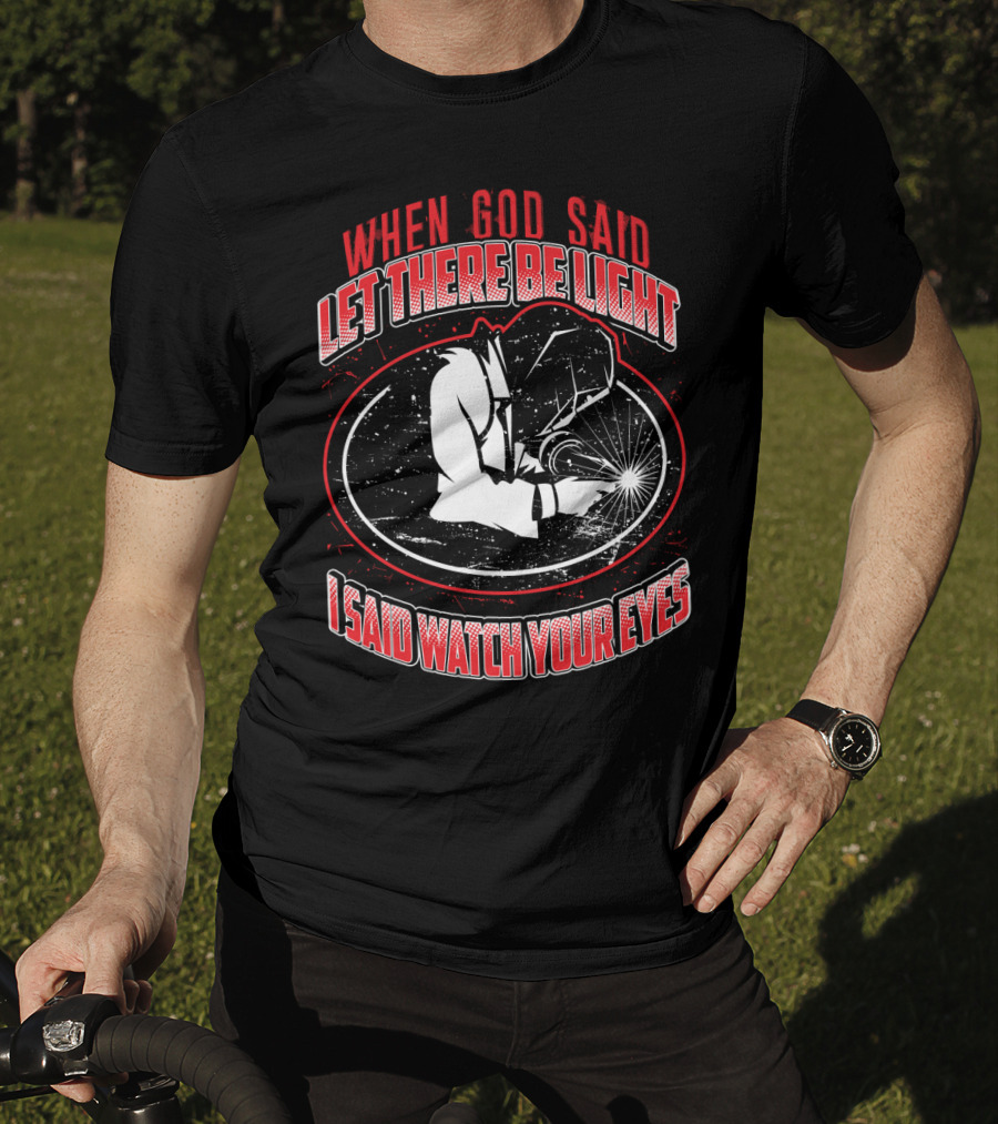 When God Said Let There Be Light I Said Watch Your Eyes Welding T-Shirt