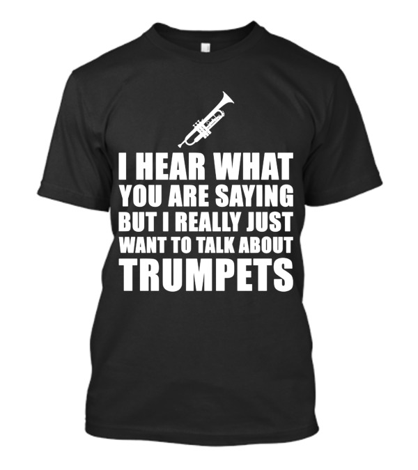 I Hear What You Are Saying But I Really Just Want To Talk About Trumpets T-Shirt
