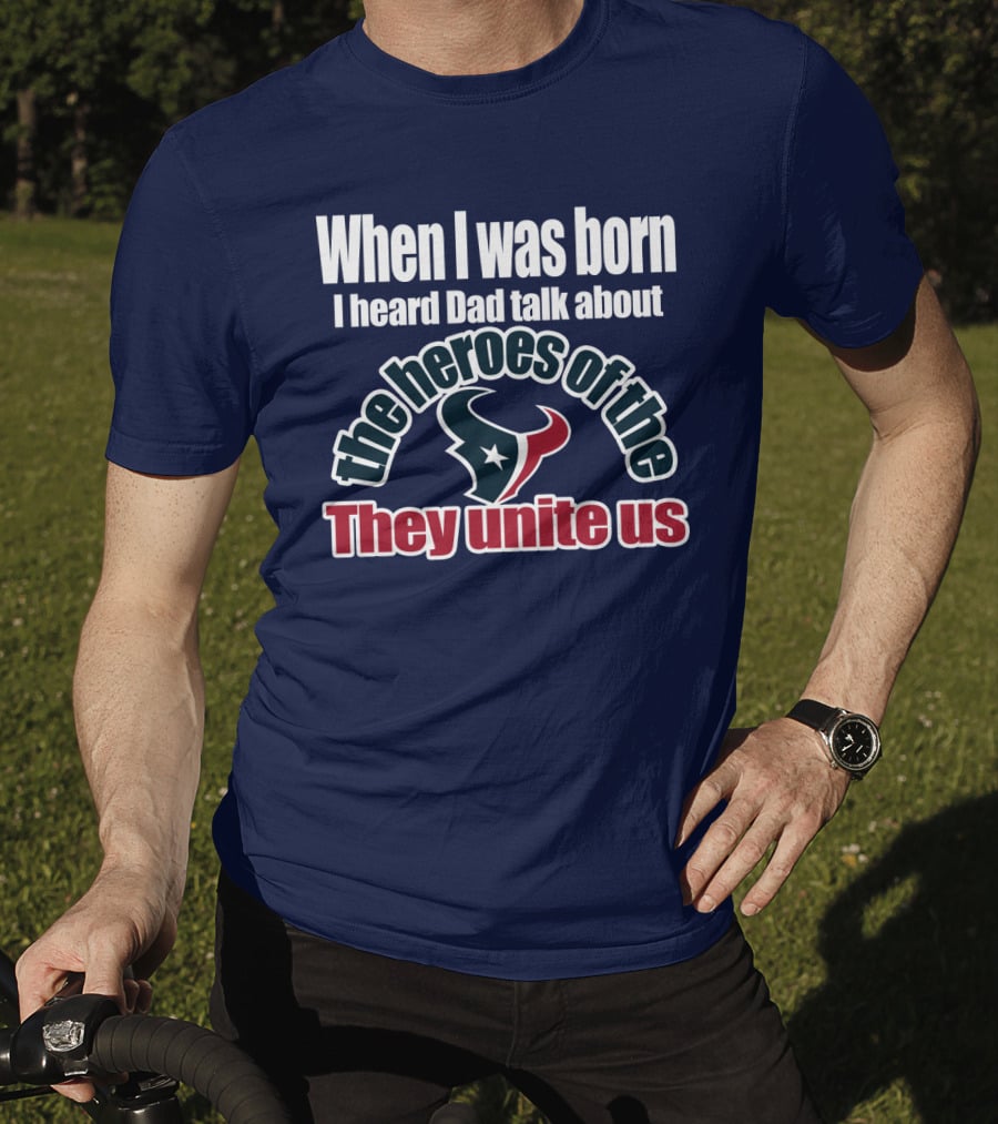 When I Was Born I Heard Dad Talk About The Heroes Of The Texans They Unite Us T-Shirt