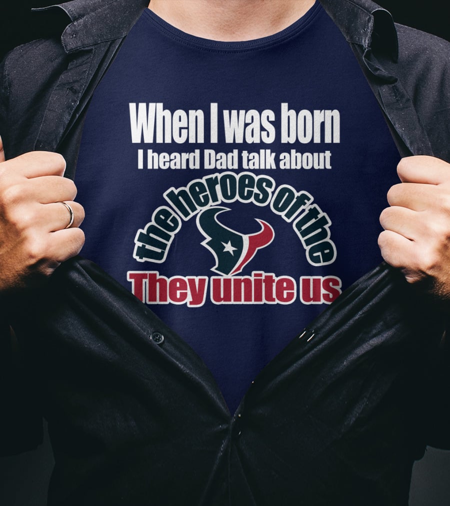 When I Was Born I Heard Dad Talk About The Heroes Of The Texans They Unite Us T-Shirt