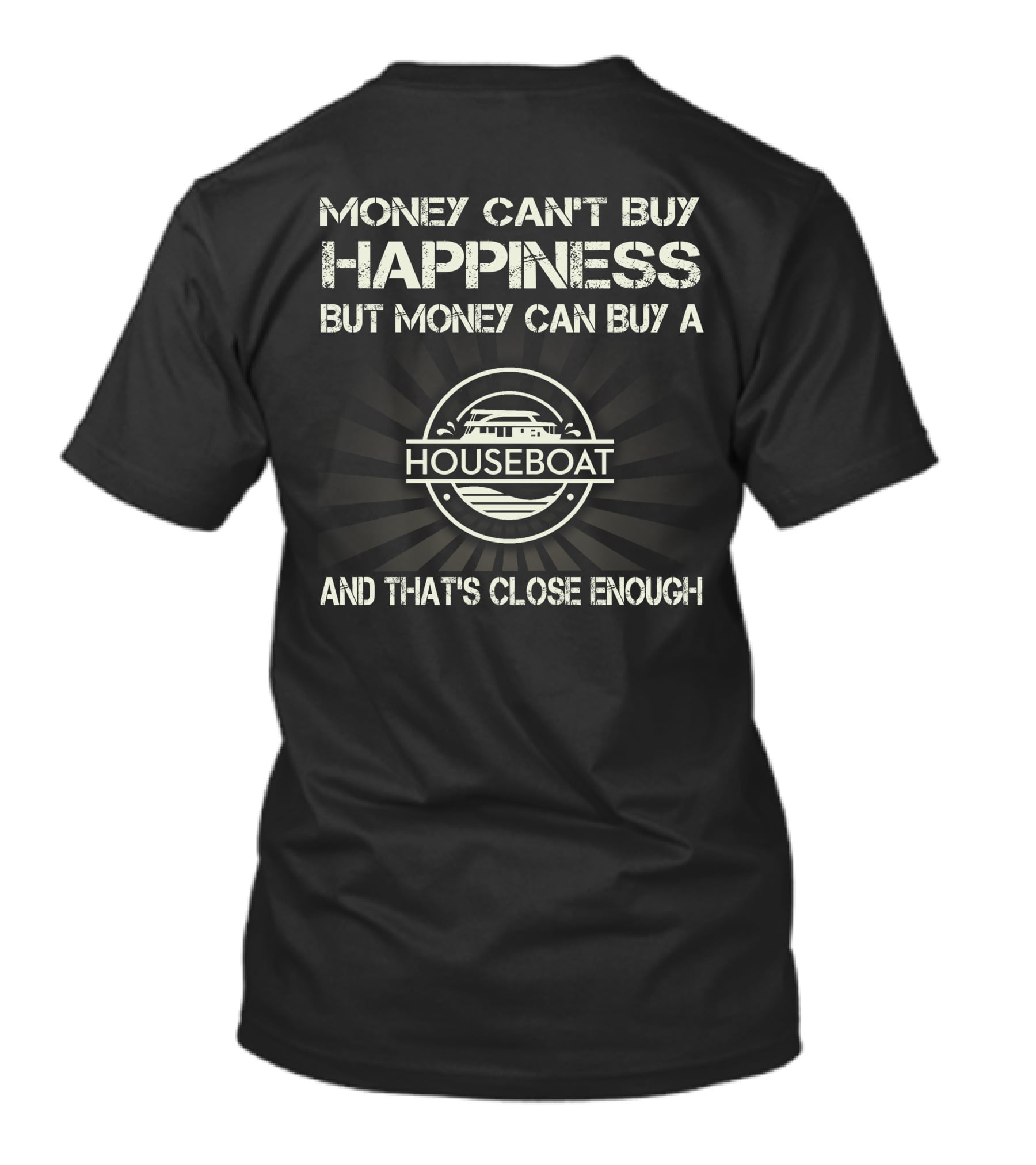 MONEY CAN'T BUY HAPPINESS BUT MONEY CAN BUY A HOUSEBOAT AND THAT'S CLOSE ENOUGH T-Shirt