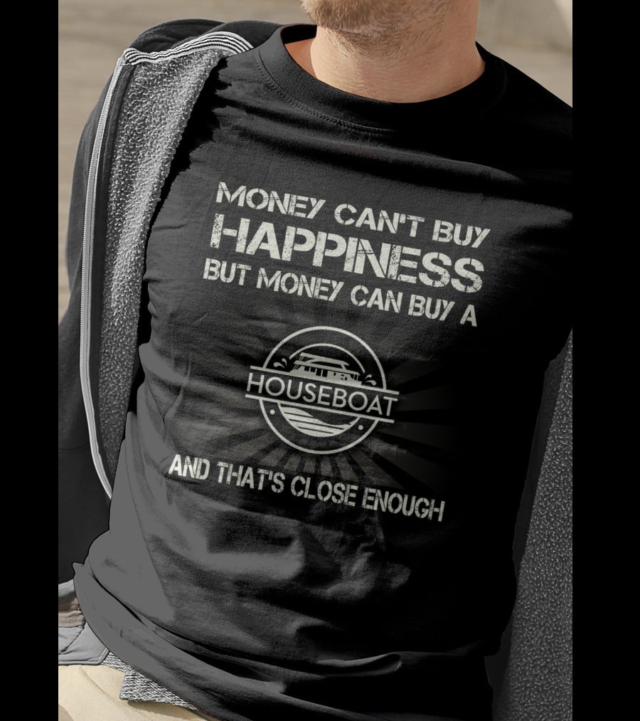 MONEY CAN'T BUY HAPPINESS BUT MONEY CAN BUY A HOUSEBOAT AND THAT'S CLOSE ENOUGH T-Shirt