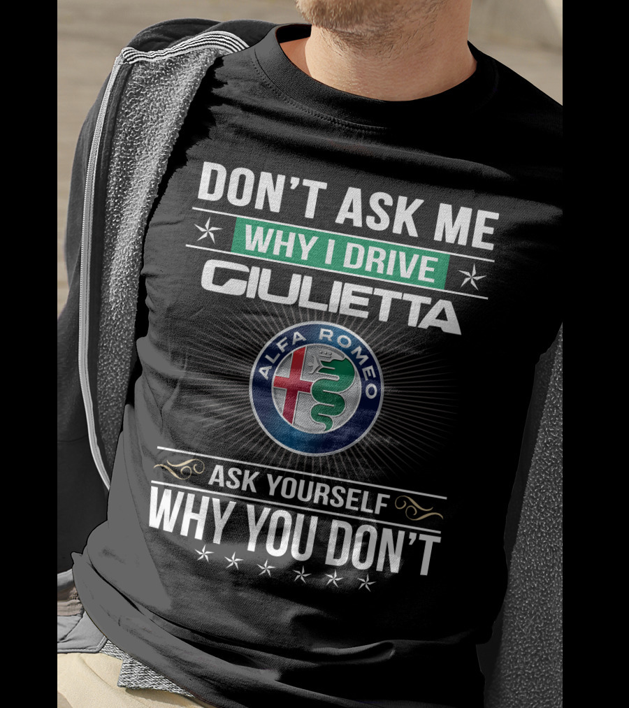 Don't Ask Me Why I Drive Giulietta Alfa Romeo Ask Yourself Why You Don't T-Shirt