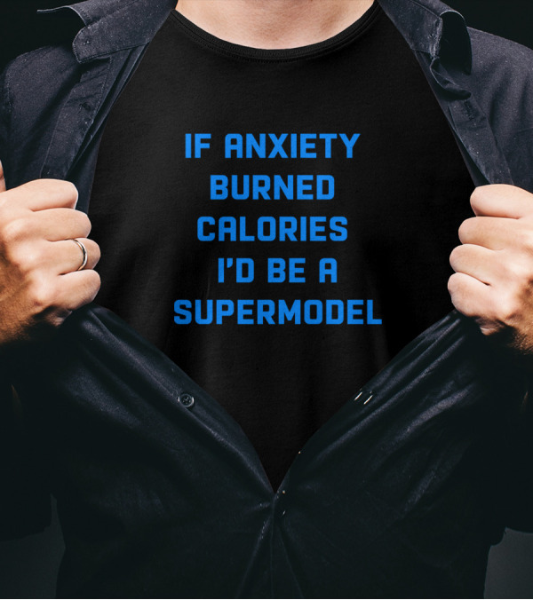 If Anxiety Burned Calories I'd Be A Supermodel T-Shirt