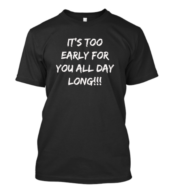 It's Too Early For You All Day Long T-Shirt
