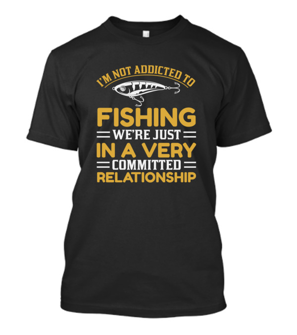 I'm Not Addicted To Fishing We're Just In A Very Committed Relationship T-Shirt