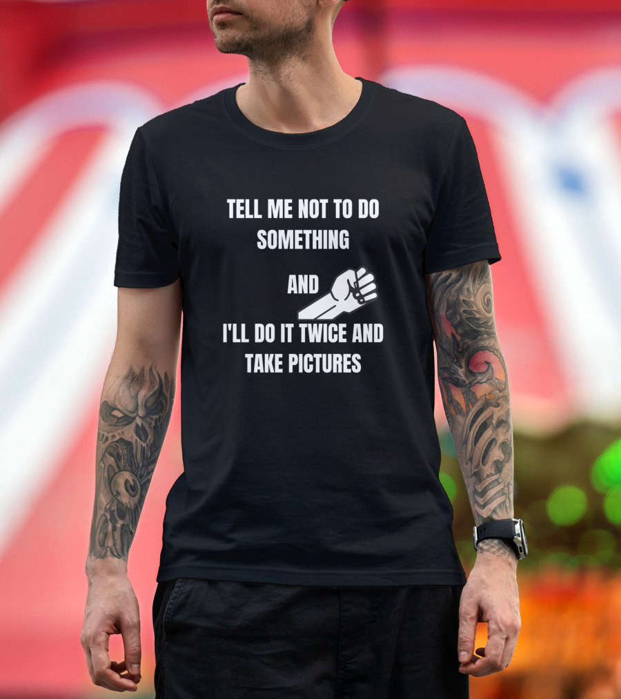 Tell Me Not To Do Something And I'll Do It Twice And Take Pictures Fist T-Shirt