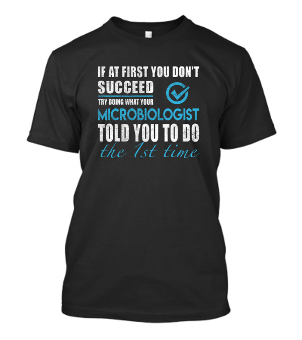 If At First You Don't Succeed Try Doing What Your Microbiologist Told You To Do The 1st Time T-Shirt