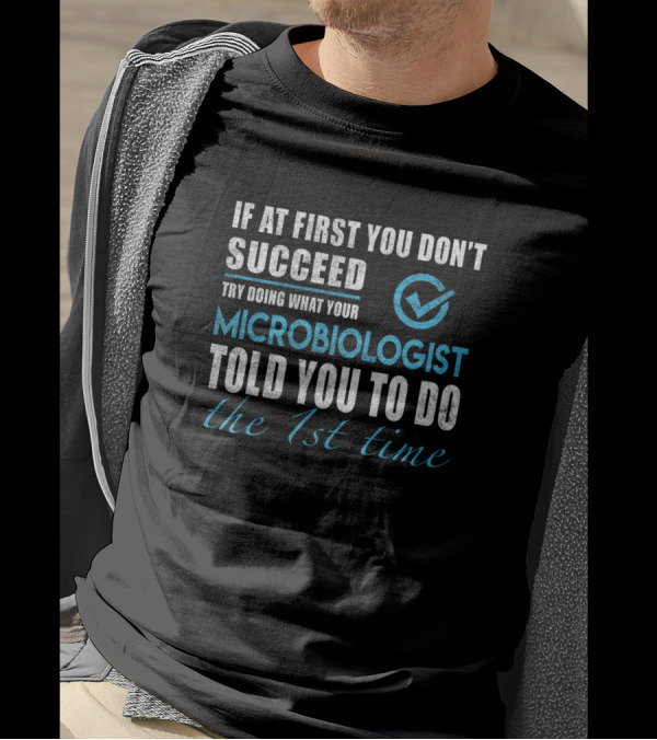 If At First You Don't Succeed Try Doing What Your Microbiologist Told You To Do The 1st Time T-Shirt