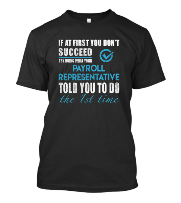 If At First You Don’t Succeed Try Doing What Your Payroll Representative Told You To Do The 1st Time T-Shirt