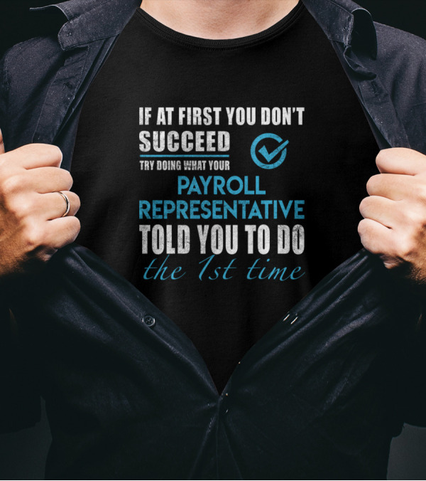 If At First You Don’t Succeed Try Doing What Your Payroll Representative Told You To Do The 1st Time T-Shirt