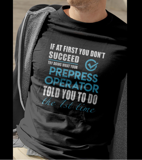If At First You Don't Succeed Try Doing What Your Prepress Operator Told You To Do The 1st Time T-Shirt