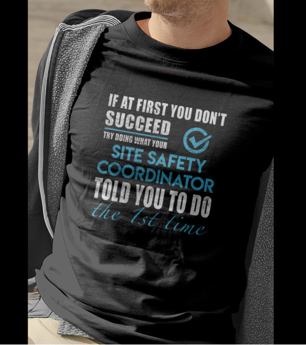 If At First You Don't Succeed Try Doing What Your Site Safety Coordinator Told You To Do The 1st Time T-Shirt