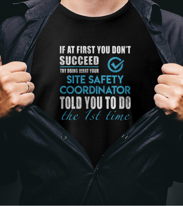 If At First You Don't Succeed Try Doing What Your Site Safety Coordinator Told You To Do The 1st Time T-Shirt