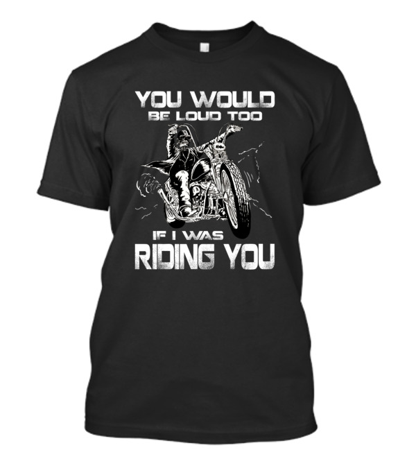 You Would Be Loud Too If I Was Riding You Motorcycle Biker T-Shirt