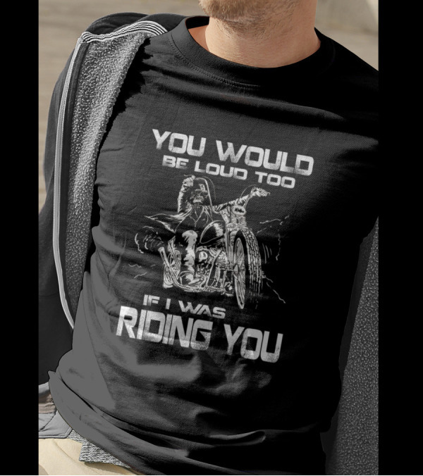 You Would Be Loud Too If I Was Riding You Motorcycle Biker T-Shirt