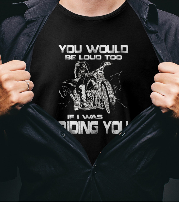 You Would Be Loud Too If I Was Riding You Motorcycle Biker T-Shirt