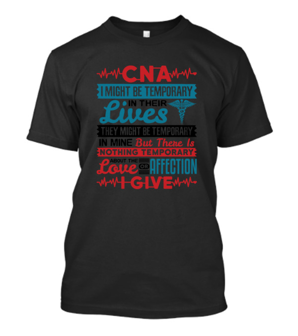 CNA I Might Be Temporary In Their Lives Love Affection I Give T-Shirt