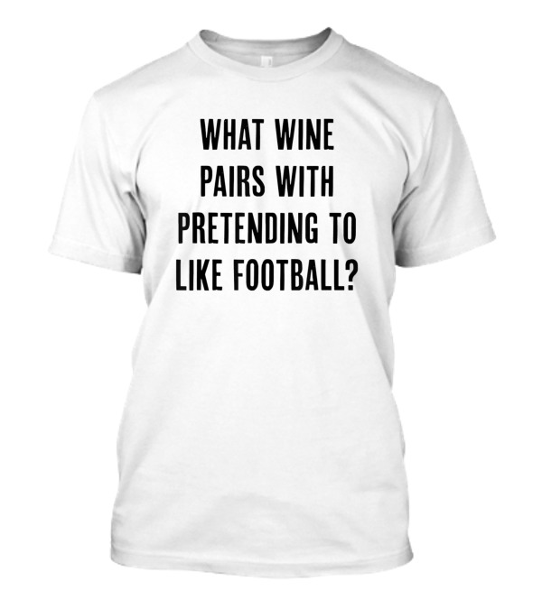 What Wine Pairs With Pretending To Like Football T-Shirt