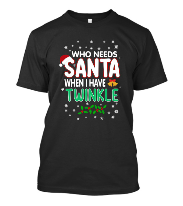 WHO NEEDS SANTA WHEN I HAVE TWINKLE Snowflakes Bells Holly T-Shirt