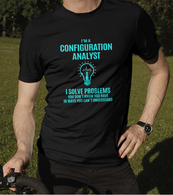 I'm A Configuration Analyst I Solve Problems You Don't Know You Have In Ways You Can't Understand T-Shirt