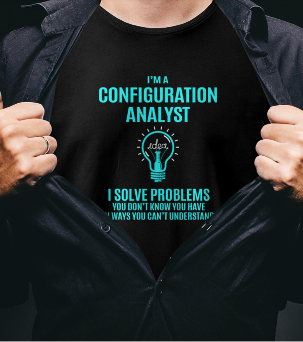 I'm A Configuration Analyst I Solve Problems You Don't Know You Have In Ways You Can't Understand T-Shirt