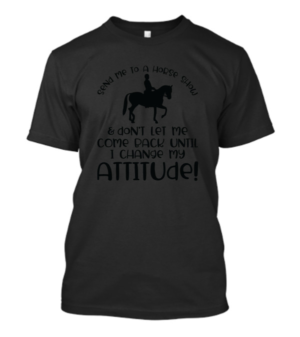 Send Me To A Horse Show And Don't Let Me Come Back Until I Change My Attitude T-Shirt