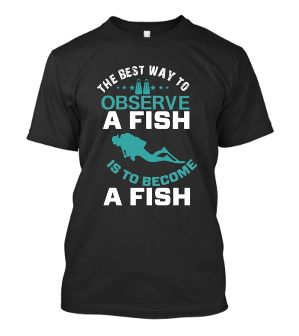 The Best Way To Observe A Fish Is To Become A Fish Scuba Diver Insight T-Shirt