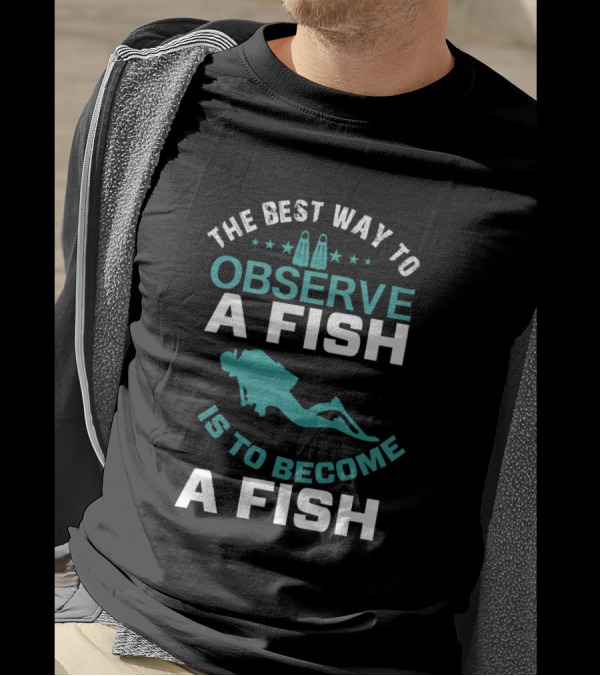 The Best Way To Observe A Fish Is To Become A Fish Scuba Diver Insight T-Shirt