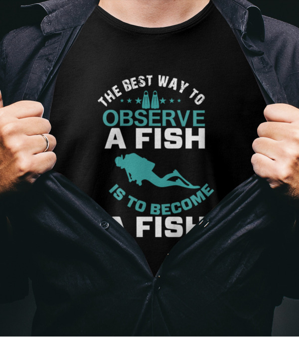 The Best Way To Observe A Fish Is To Become A Fish Scuba Diver Insight T-Shirt