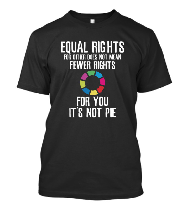 Equal Rights For Other Does Not Mean Fewer Rights For You It's Not Pie T-Shirt