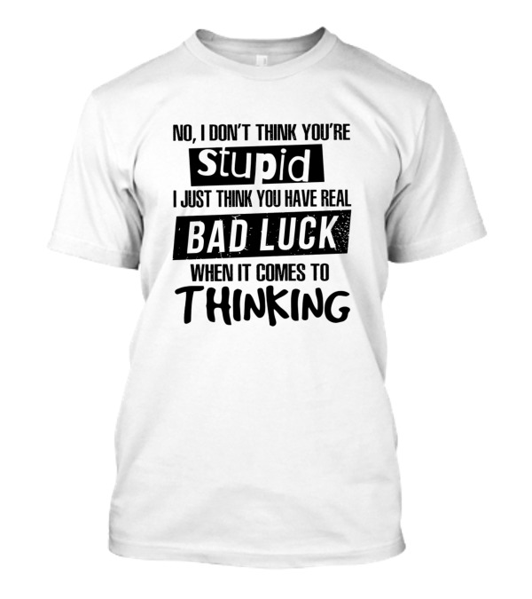 No I Don't Think You're Stupid I Just Think You Have Real Bad Luck When It Comes To Thinking T-Shirt