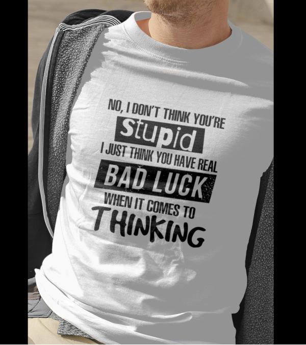 No I Don't Think You're Stupid I Just Think You Have Real Bad Luck When It Comes To Thinking T-Shirt