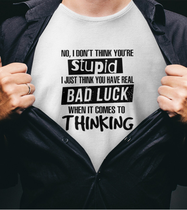 No I Don't Think You're Stupid I Just Think You Have Real Bad Luck When It Comes To Thinking T-Shirt