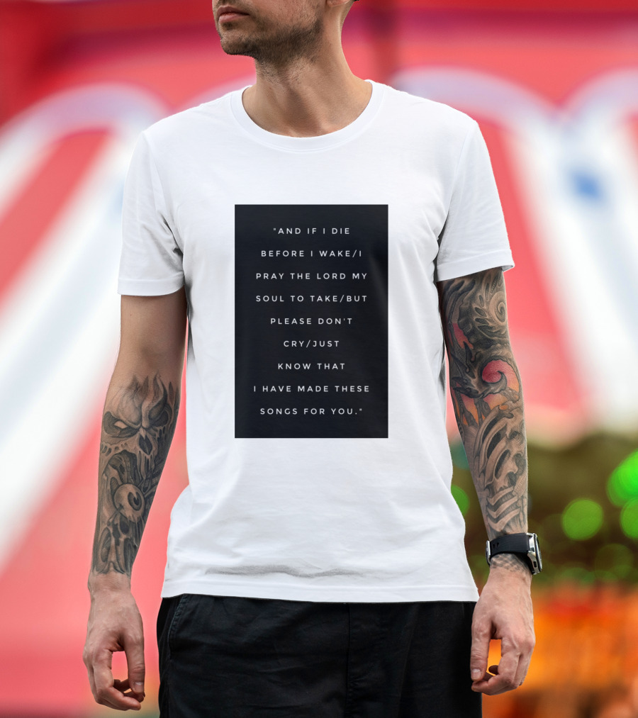 And If I Die Before I Wake I Pray the Lord My Soul to Take But Please Don't Cry Just Know That I Have Made These Songs for You T-Shirt